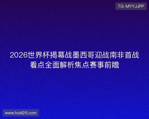 2026世界杯揭幕战墨西哥迎战南非首战看点全面解析焦点赛事前瞻