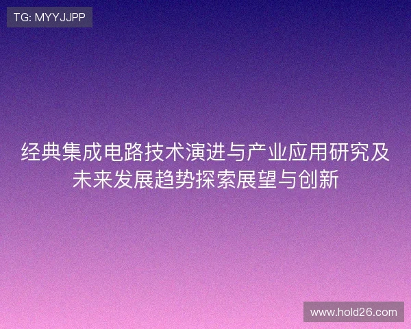 经典集成电路技术演进与产业应用研究及未来发展趋势探索展望与创新 经典集成电路技术演进与产业应用研究及未来发展趋势探索展望与创新